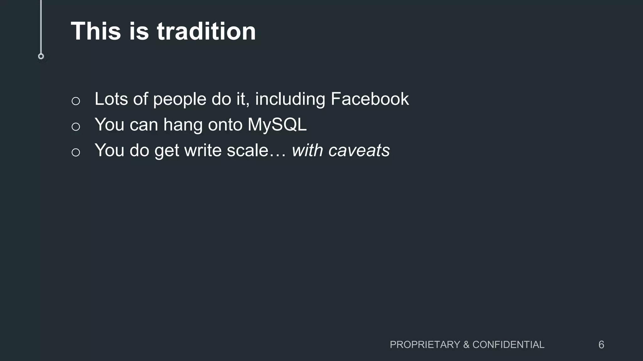 This is tradition o Lots of people do it, including Facebook o You can hang onto MySQL o You do get write scale… with caveats PROPRIETARY & CONFIDENTIAL 6 