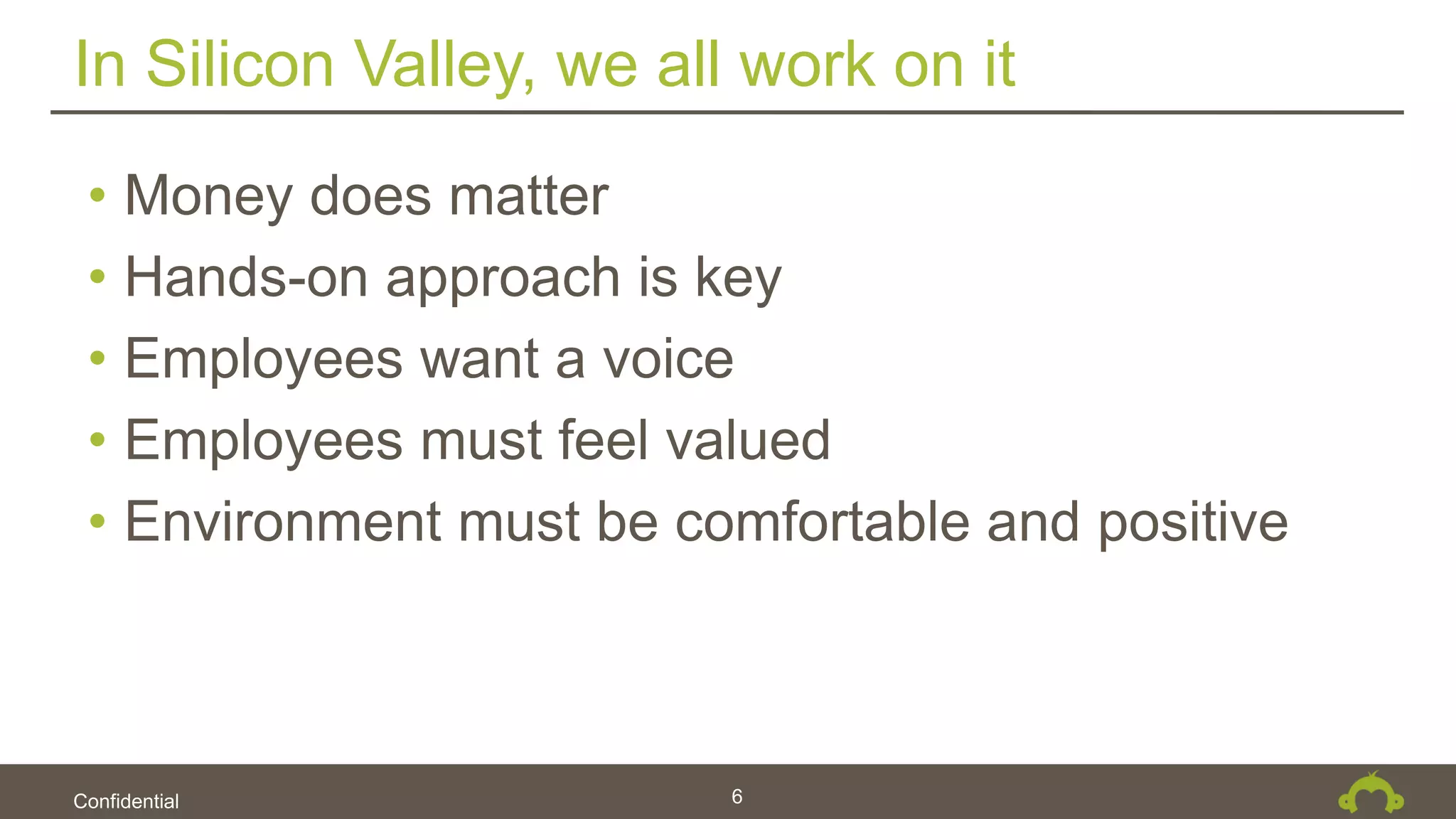 Confidential
In Silicon Valley, we all work on it
6
• Money does matter
• Hands-on approach is key
• Employees want a voice
• Employees must feel valued
• Environment must be comfortable and positive
 