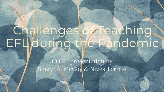Challenges of Teaching
EFL during the Pandemic
CO 22 presentation by
Sheryl A. McCoy & Nives Torresi
 