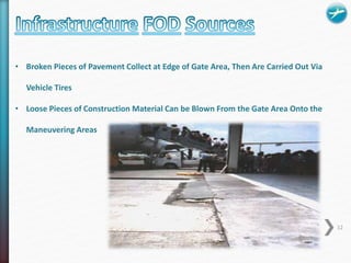 • Broken Pieces of Pavement Collect at Edge of Gate Area, Then Are Carried Out Via 
Vehicle Tires 
• Loose Pieces of Construction Material Can be Blown From the Gate Area Onto the 
Maneuvering Areas 
12 
 
