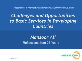 Department of Architecture and Planning, NED University, Karachi



  Challenges and Opportunities
 to Basic Services in Developing
            Countries

                         Mansoor Ali
                Reflections from 25 Years



22 March 2012
 