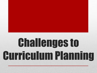 Challenges to
Curriculum Planning
 