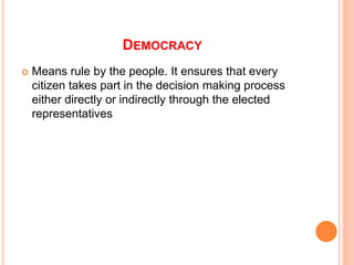 DEMOCRACY
 Means rule by the people. It ensures that every
citizen takes part in the decision making process
either directly or indirectly through the elected
representatives
 