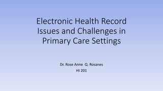Electronic Health Record
Issues and Challenges in
Primary Care Settings
Dr. Rose Anne Q. Rosanes
HI 201
 