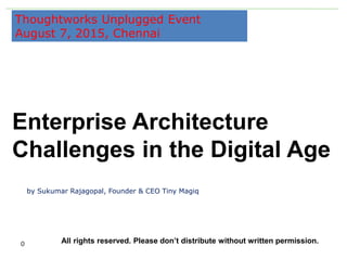 0
by Sukumar Rajagopal, Founder & CEO Tiny Magiq
Thoughtworks Unplugged Event
August 7, 2015, Chennai
Enterprise Architecture
Challenges in the Digital Age
All rights reserved. Please don’t distribute without written permission.
 