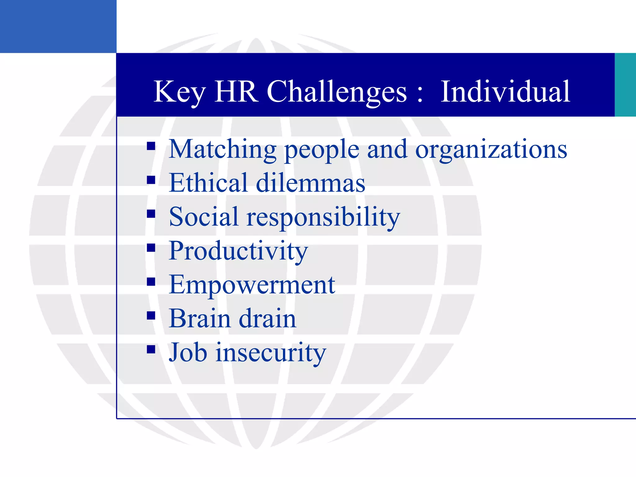 Key HR Challenges : Individual
   Matching people and organizations
   Ethical dilemmas
   Social responsibility
   Productivity
   Empowerment
   Brain drain
   Job insecurity
 