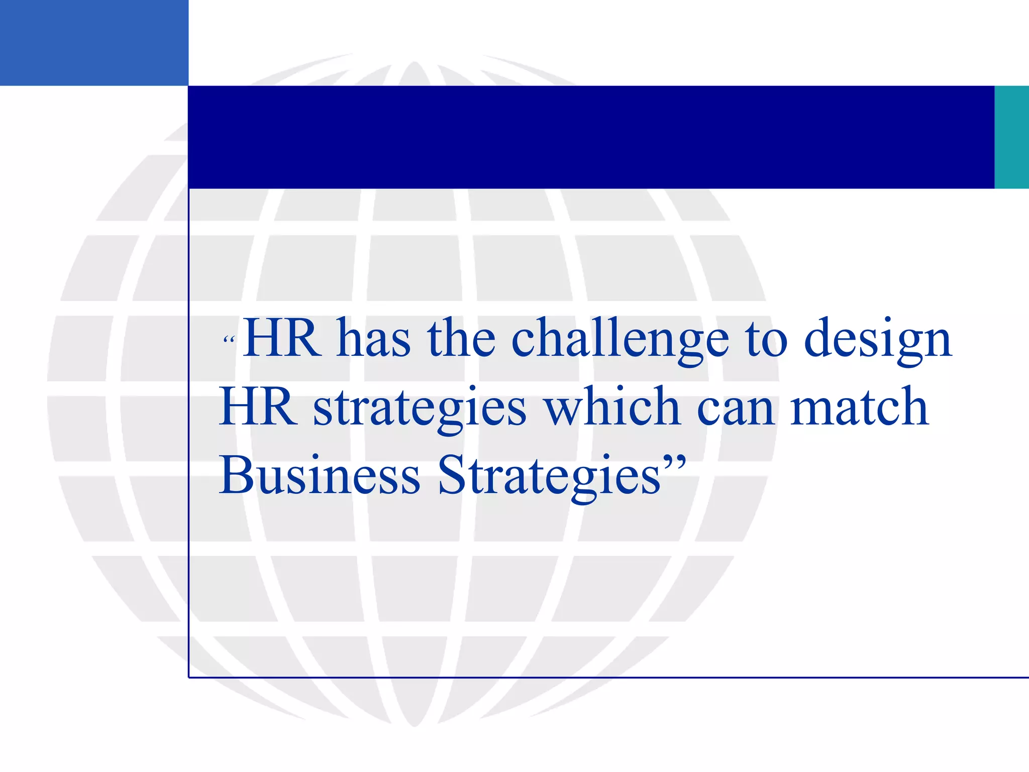 “HR has the challenge to design
HR strategies which can match
Business Strategies”
 