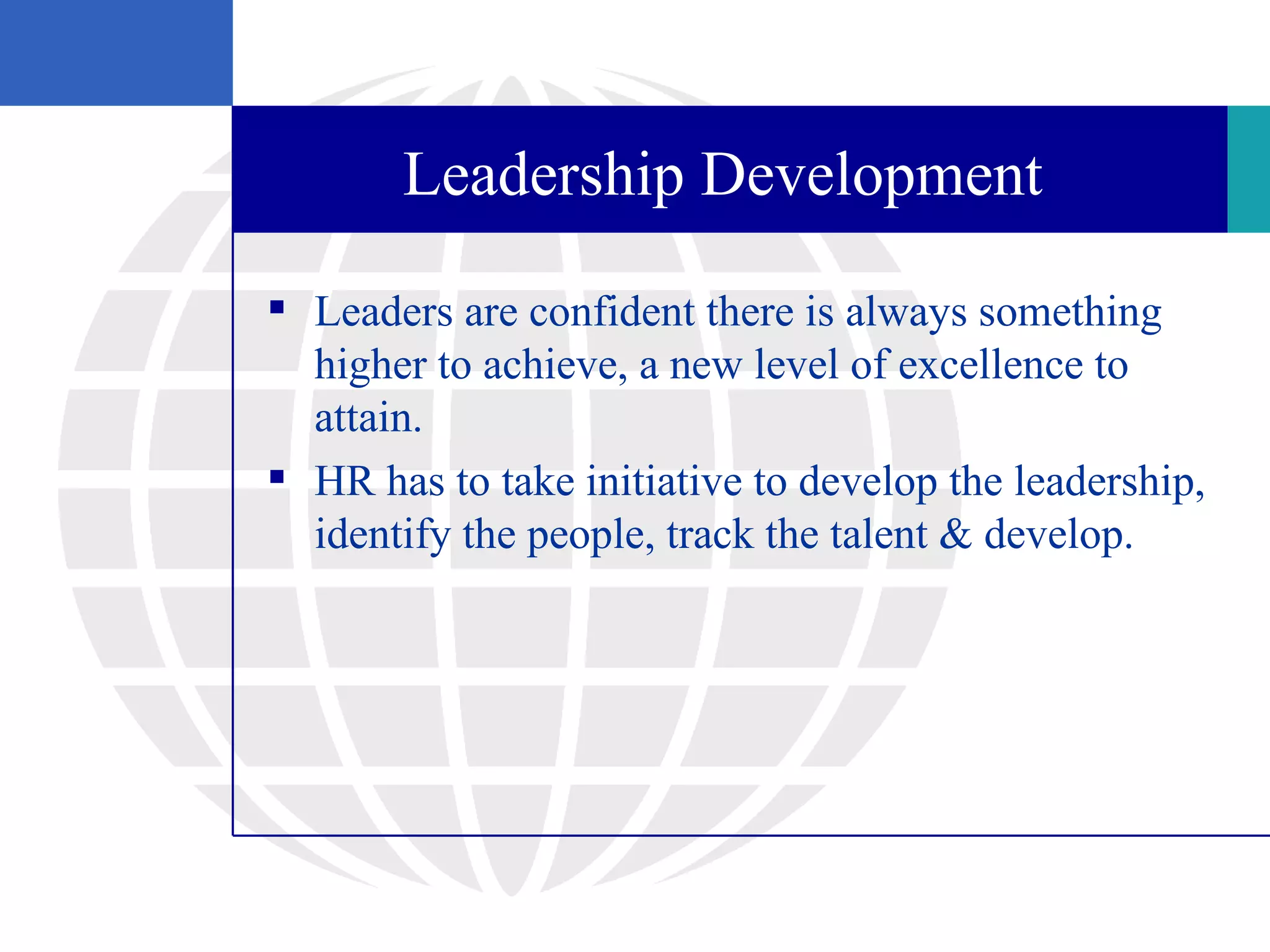 Leadership Development

 Leaders are confident there is always something
  higher to achieve, a new level of excellence to
  attain.
 HR has to take initiative to develop the leadership,
  identify the people, track the talent & develop.
 