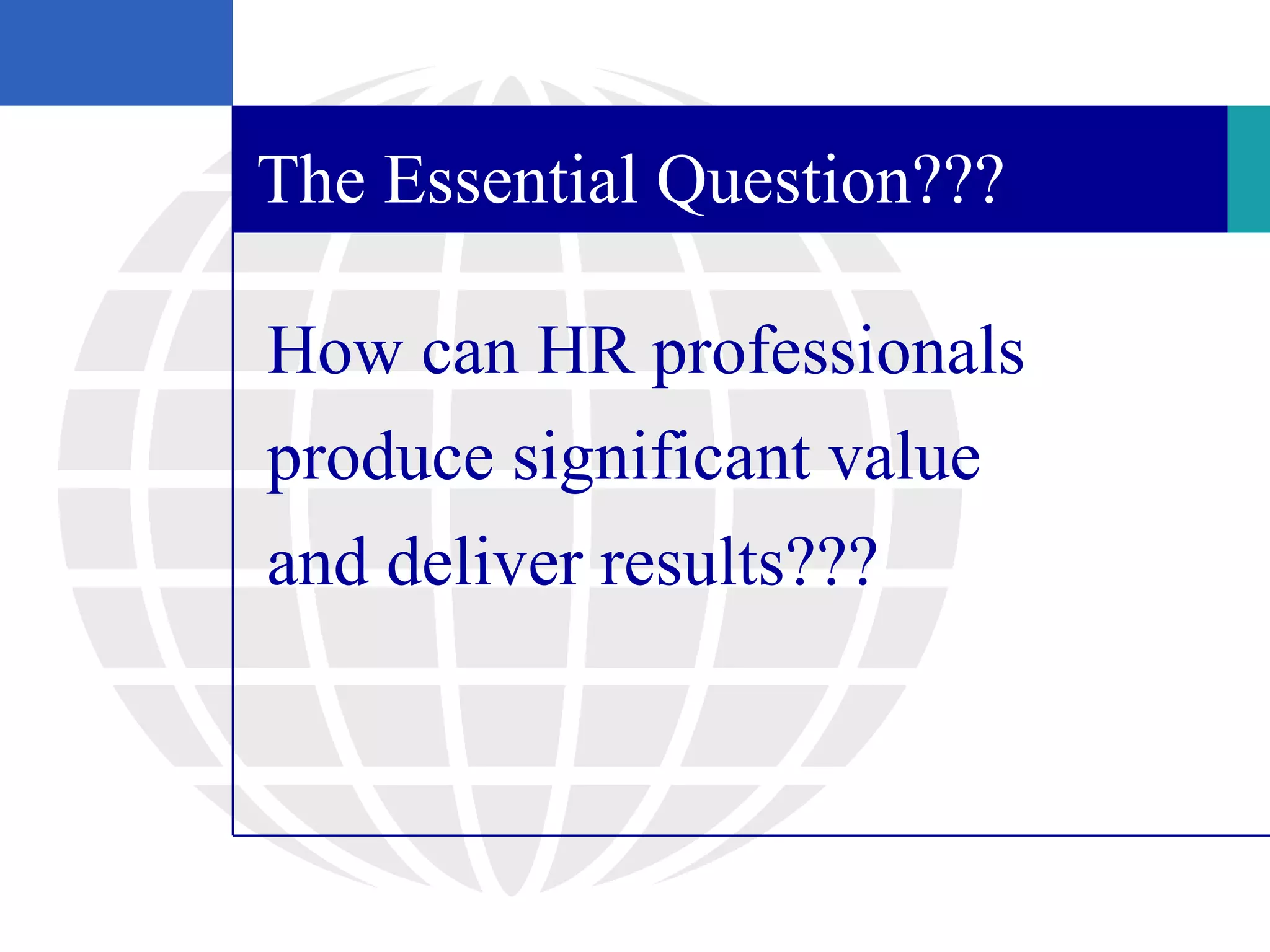 The Essential Question???

How can HR professionals
produce significant value
and deliver results???
 