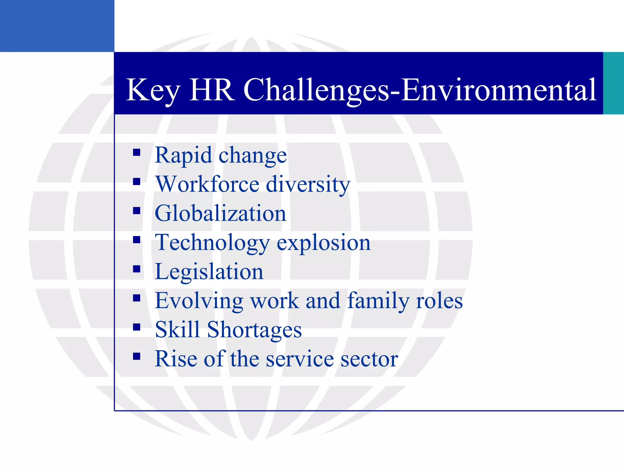 Key HR Challenges-Environmental
   Rapid change
   Workforce diversity
   Globalization
   Technology explosion
   Legislation
   Evolving work and family roles
   Skill Shortages
   Rise of the service sector
 