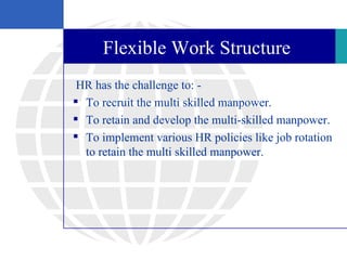 Flexible Work Structure
 HR has the challenge to: -
 To recruit the multi skilled manpower.
 To retain and develop the m...