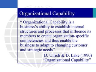 Organizational Capability
“ Organizational Capability is a
business’s ability to establish internal
structures and process...