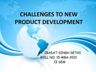 CHALLENGES TO NEW
PRODUCT DEVELOPMENT



      BY: IBADAT SINGH SETHI
       ROLL NO. 15-MBA-2012
               II SEM
 