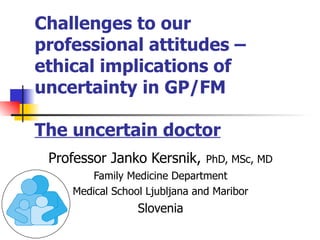 Challenges to our professional   attitudes –   ethical implications of uncertainty in GP/FM The uncertain doctor Professor  Janko Kersnik ,   PhD, MSc, MD Family Medicine Department Medical School Ljubljana and Maribor Slovenia 