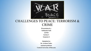 CHALLENGES TO PEACE: TERRORISM &
CRIME
Presentation by :
Subhasish Nath
221925
Section C
Semester-2
Submitted to:
Dr. Archana Yadav
assistant professor
Central University of Haryana
 