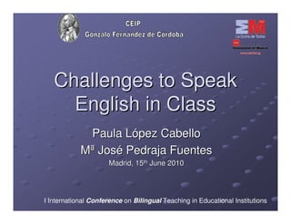 Challenges to Speak
     English in Class
             Paula López Cabello
            Mª José Pedraja Fuentes
                      Madrid, 15th June 2010




I International Conference on Bilingual Teaching in Educational Institutions
 