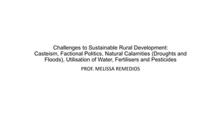 Challenges to Sustainable Rural Development:
Casteism, Factional Politics, Natural Calamities (Droughts and
Floods), Utilisation of Water, Fertilisers and Pesticides
PROF. MELISSA REMEDIOS
 