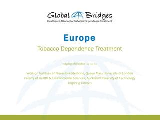 Europe
         Tobacco Dependence Treatment

                          Hayden McRobbie   MB ChB PhD




 Wolfson Institute of Preventive Medicine, Queen Mary University of London
Faculty of Health & Environmental Sciences, Auckland University of Technology
                               Inspiring Limited
 