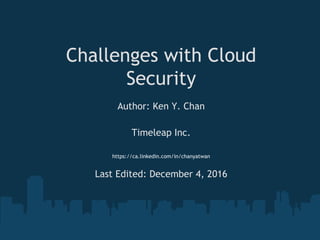 Challenges with Cloud
Security
Author: Ken Y. Chan
Timeleap Inc.
https://ca.linkedin.com/in/chanyatwan
Last Edited: December 4, 2016
 