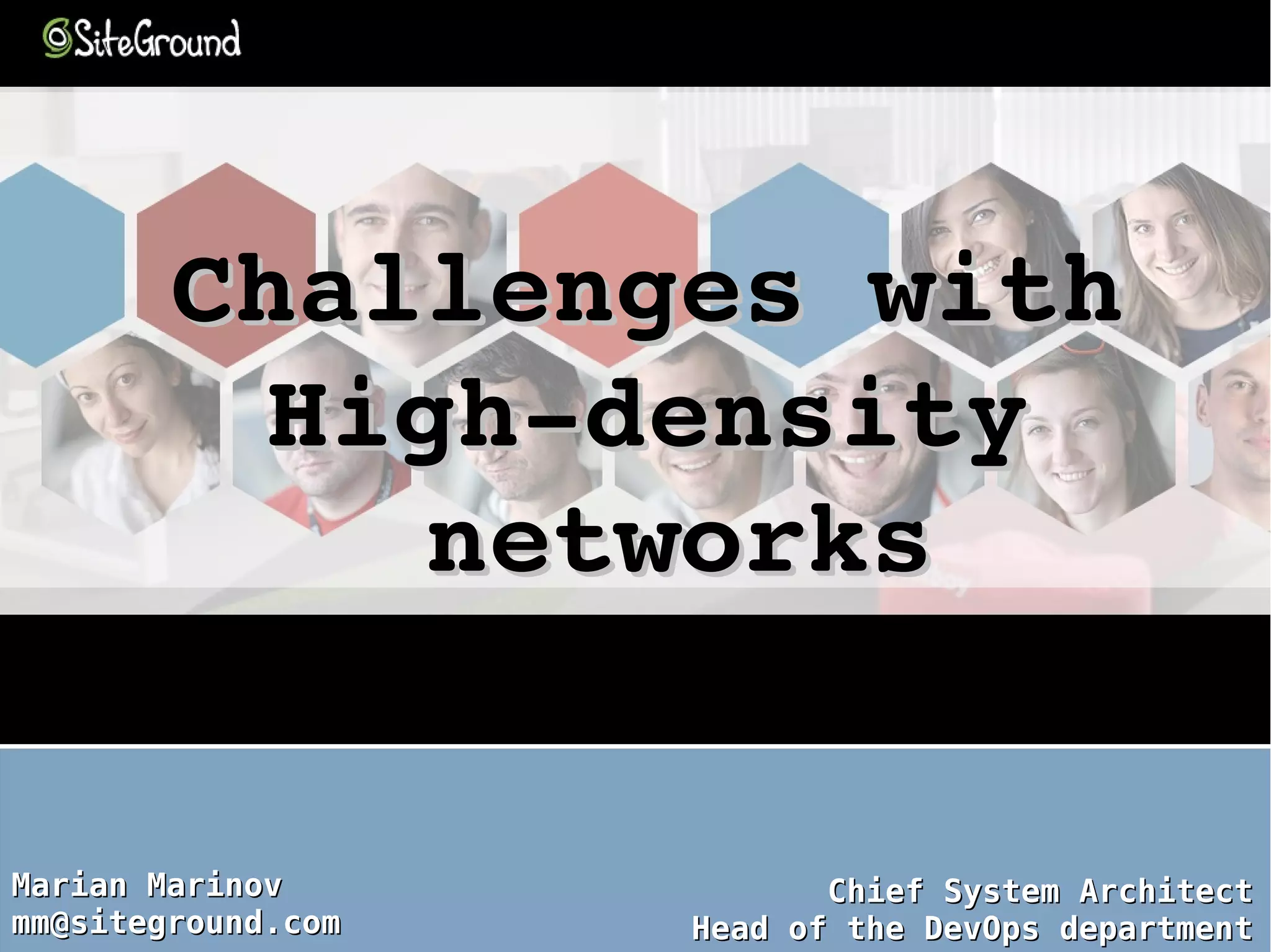 Marian MarinovMarian Marinov
mm@siteground.commm@siteground.com
Chief System ArchitectChief System Architect
Head of the DevOps departmentHead of the DevOps department
Challenges with Challenges with 
High­density High­density 
networksnetworks
 