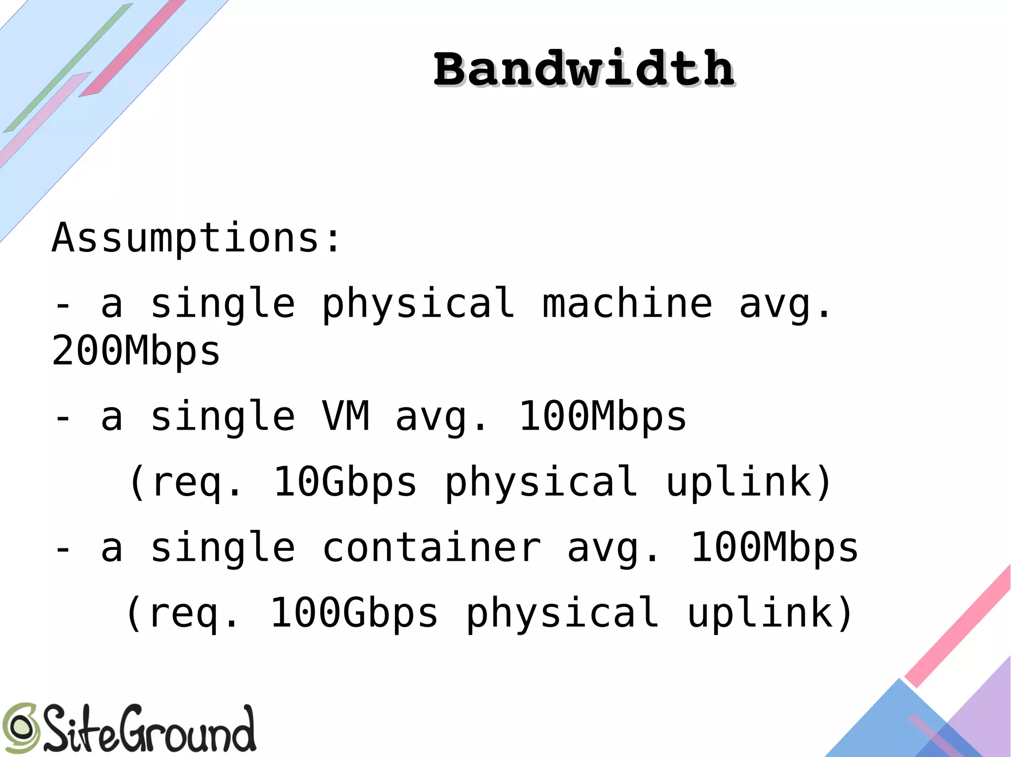 BandwidthBandwidth
Assumptions:
- a single physical machine avg.
200Mbps
- a single VM avg. 100Mbps
(req. 10Gbps physical uplink)
- a single container avg. 100Mbps
(req. 100Gbps physical uplink)
 