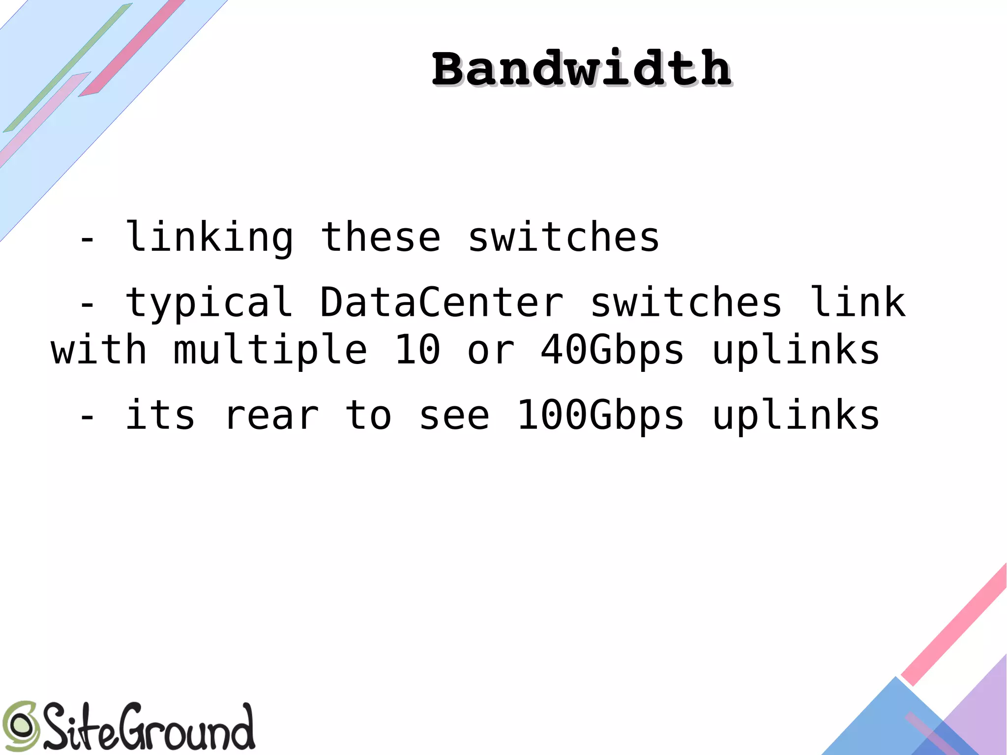 BandwidthBandwidth
- linking these switches
- typical DataCenter switches link
with multiple 10 or 40Gbps uplinks
- its rear to see 100Gbps uplinks
 