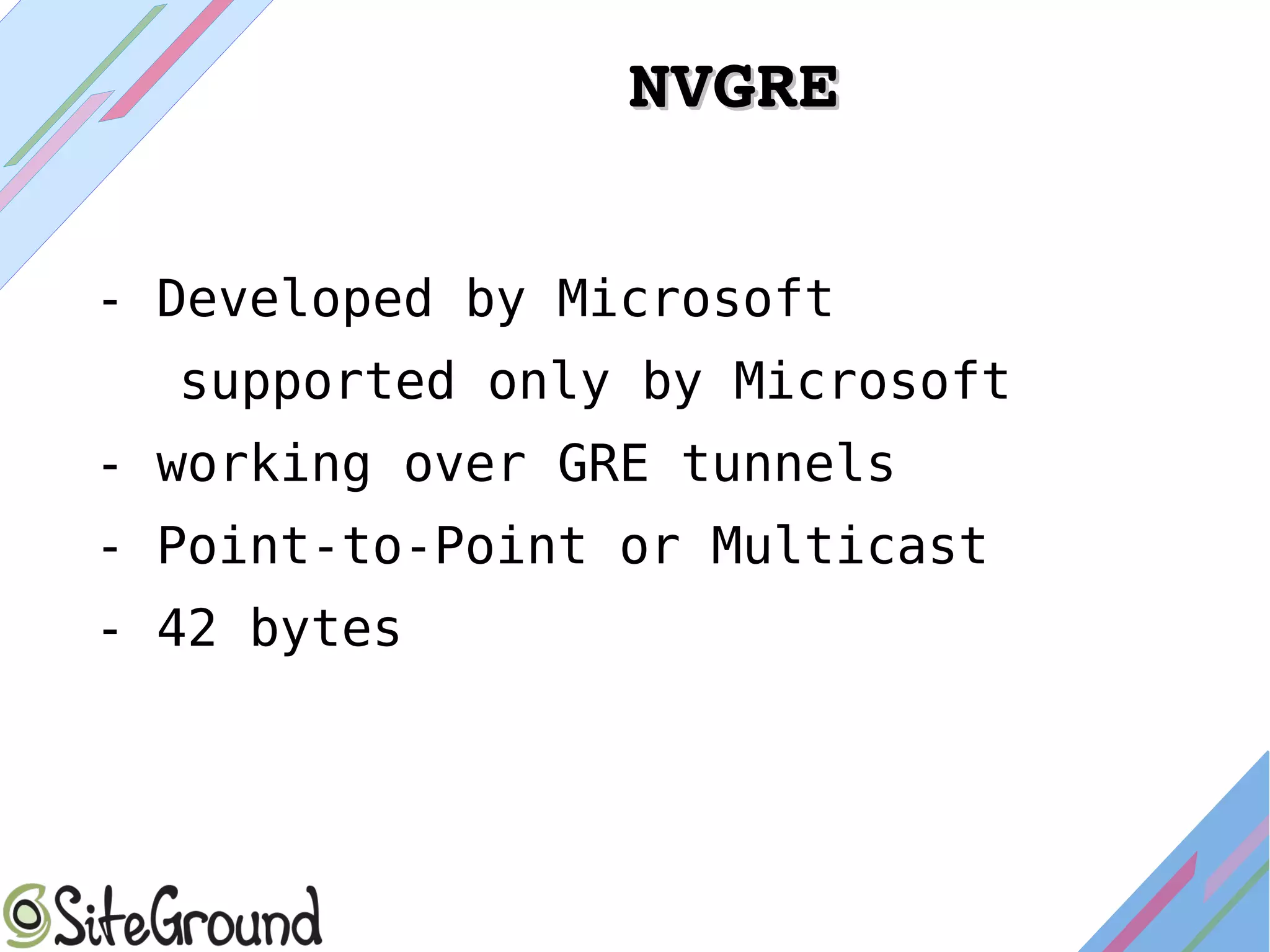 NVGRENVGRE
- Developed by Microsoft
supported only by Microsoft
- working over GRE tunnels
- Point-to-Point or Multicast
- 42 bytes
 