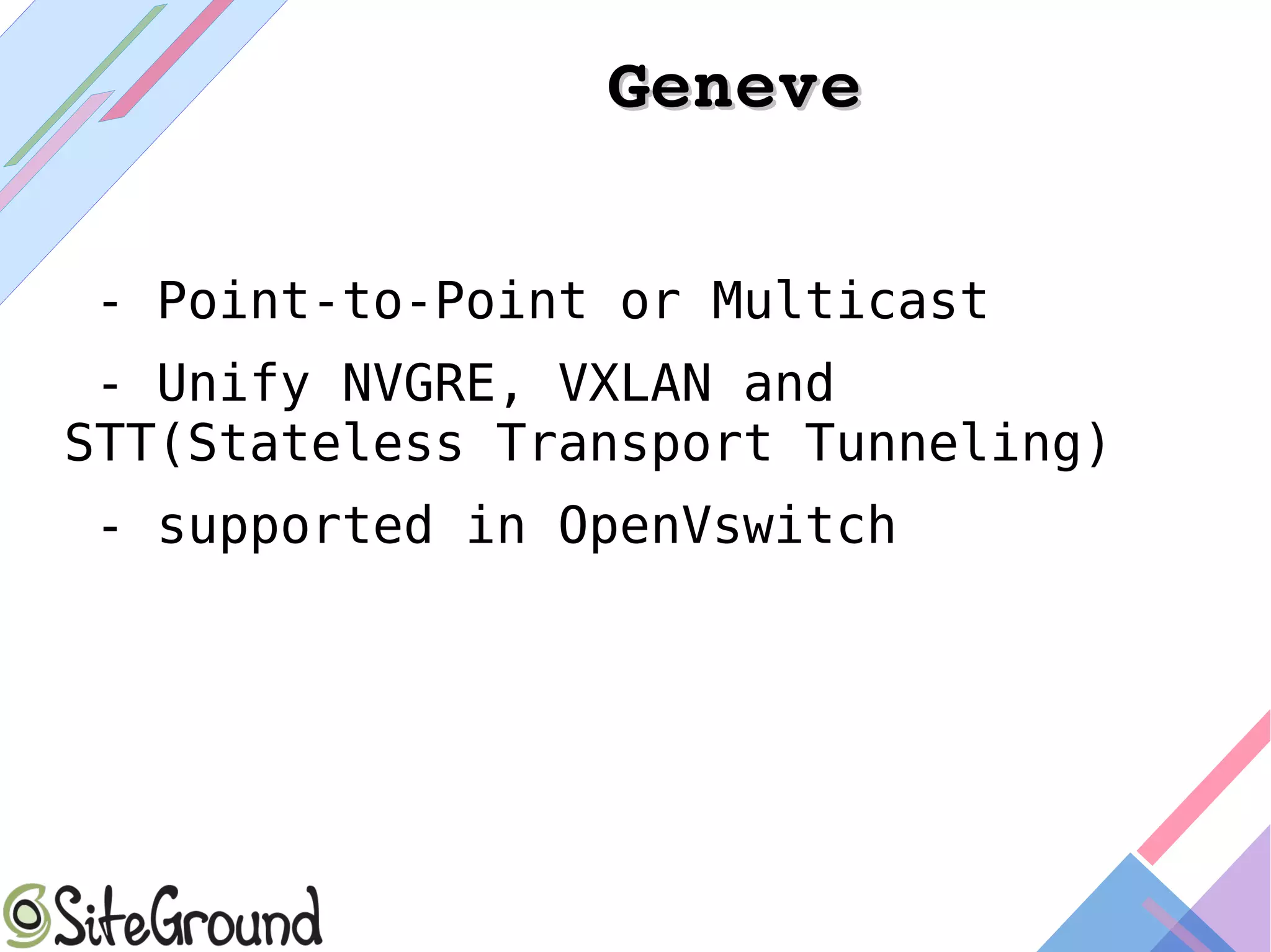 GeneveGeneve
- Point-to-Point or Multicast
- Unify NVGRE, VXLAN and
STT(Stateless Transport Tunneling)
- supported in OpenVswitch
 