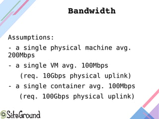 BandwidthBandwidth
Assumptions:
- a single physical machine avg.
200Mbps
- a single VM avg. 100Mbps
(req. 10Gbps physical uplink)
- a single container avg. 100Mbps
(req. 100Gbps physical uplink)
 