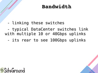 BandwidthBandwidth
- linking these switches
- typical DataCenter switches link
with multiple 10 or 40Gbps uplinks
- its rear to see 100Gbps uplinks
 