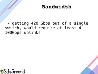BandwidthBandwidth
- getting 420 Gbps out of a single
switch, would require at least 4
100Gbps uplinks
 