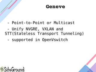 GeneveGeneve
- Point-to-Point or Multicast
- Unify NVGRE, VXLAN and
STT(Stateless Transport Tunneling)
- supported in OpenVswitch
 