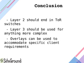 ConclusionConclusion
- Layer 2 should end in ToR
switches
- Layer 3 should be used for
anything more complex
- Overlays can be used to
accommodate specific client
requirements
 