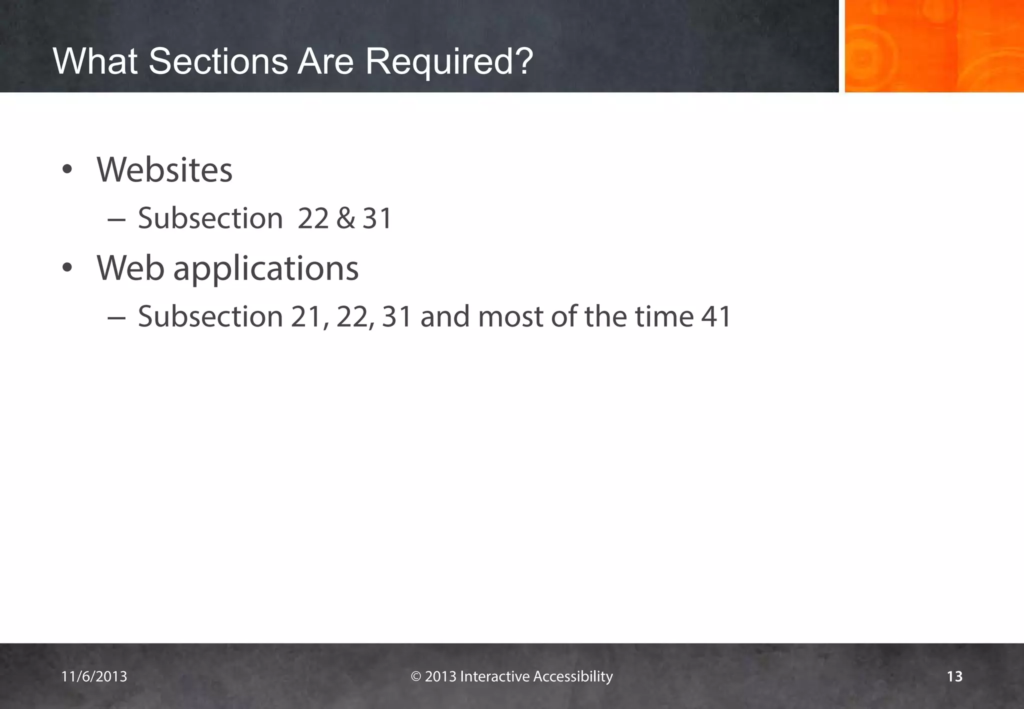 What Sections Are Required?
• Websites
– Subsection 22 & 31

• Web applications
– Subsection 21, 22, 31 and most of the time 41

11/6/2013

© 2013 Interactive Accessibility

13

 