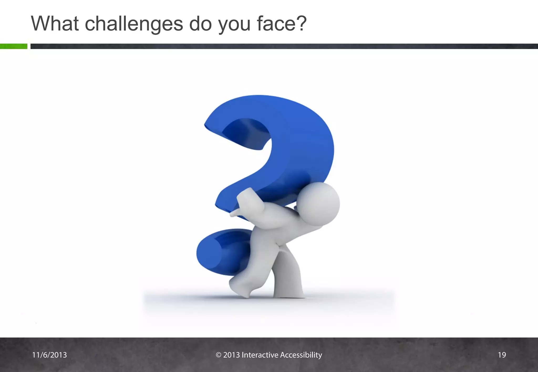 What challenges do you face?

11/6/2013

© 2013 Interactive Accessibility

19

 