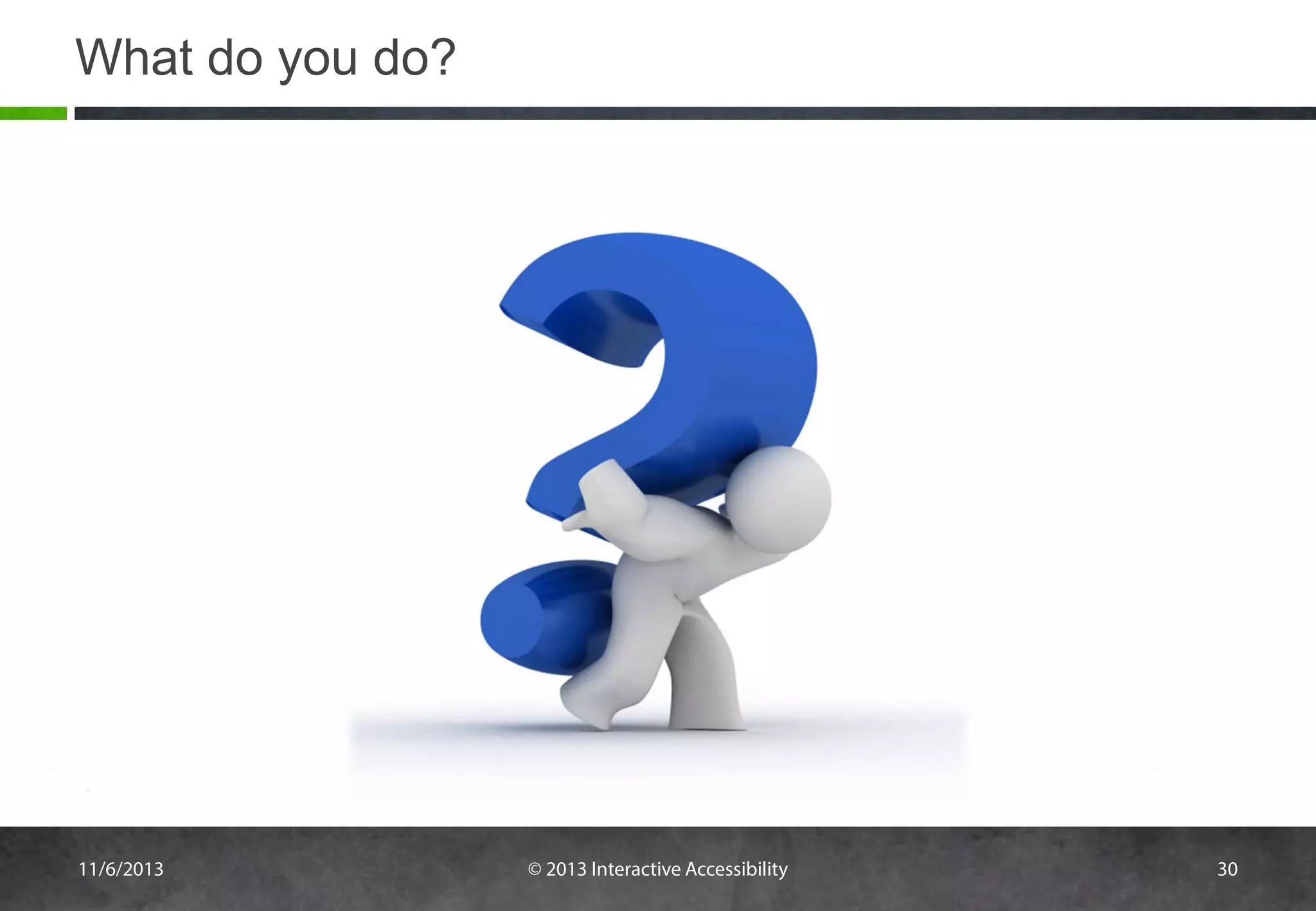 What do you do?

11/6/2013

© 2013 Interactive Accessibility

30

 