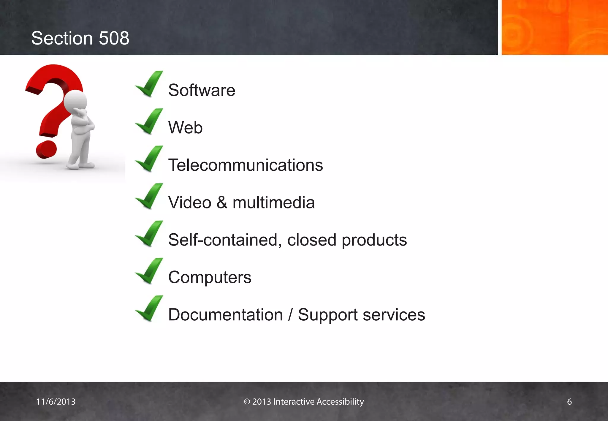 Section 508
Software
Web
Telecommunications
Video & multimedia
Self-contained, closed products
Computers
Documentation / Support services

11/6/2013

© 2013 Interactive Accessibility

6

 