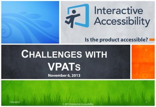 Is the product accessible?

CHALLENGES WITH
VPATS
November 6, 2013

11/6/2013

© 2013 Interactive Accessibility

1

 