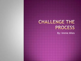 CHALLENGE THE PROCESS By: Immie Miles 