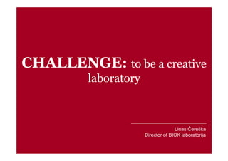 CHALLENGE: to be a creative
laboratory
Linas Čereška
Director of BIOK laboratorija
 