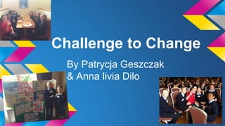 Challenge to Change
By Patrycja Geszczak
& Anna livia Dilo
 