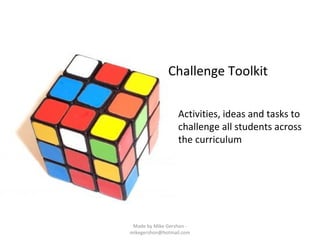 Challenge Toolkit
Activities, ideas and tasks to
challenge all students across
the curriculum
Made by Mike Gershon -
mikegershon@hotmail.com
 