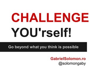 CHALLENGE
 YOU'rself!
Go beyond what you think is possible


                     GabrielSolomon.ro
                        @solomongaby
 
