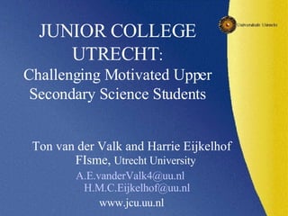 JUNIOR COLLEGE UTRECHT : Challenging Motivated Upper Secondary Science Students ,[object Object],[object Object],[object Object]