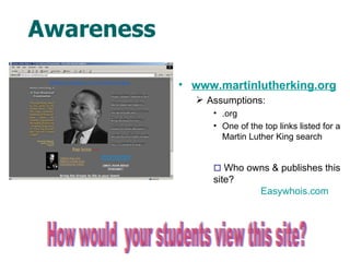 Awareness www.martinlutherking.org Assumptions: .org One of the top links listed for a Martin Luther King search How would  your students view this site?    Who owns & publishes this site? Easywhois.com 