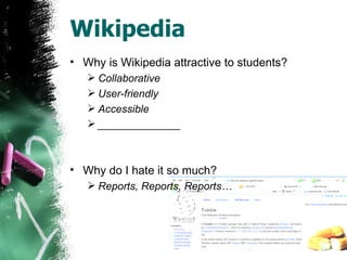 Wikipedia Why is Wikipedia attractive to students? Collaborative User-friendly Accessible ______________ Why do I hate it so much? Reports, Reports, Reports… 