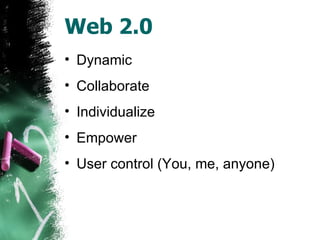 Web 2.0 Dynamic Collaborate Individualize Empower User control (You, me, anyone) 
