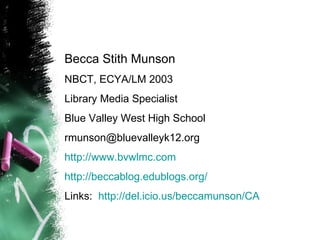 Becca Stith Munson NBCT, ECYA/LM 2003 Library Media Specialist Blue Valley West High School [email_address] http:// www.bvwlmc.com http:// beccablog.edublogs.org / Links:  http:// del.icio.us/beccamunson/CA 