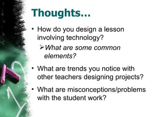 Thoughts… How do you design a lesson involving technology? What are some common elements? What are trends you notice with other teachers designing projects? What are misconceptions/problems with the student work? 