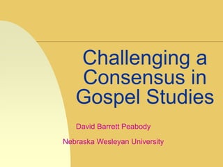 Challenging a
   Consensus in
   Gospel Studies
   David Barrett Peabody

Nebraska Wesleyan University
 